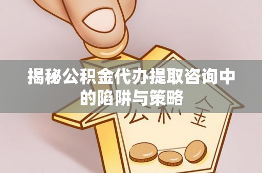 淇滨揭秘公积金代办提取咨询中的陷阱与策略