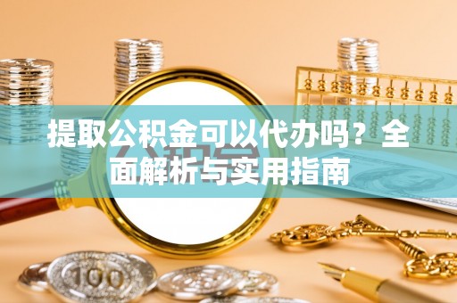 淇滨提取公积金可以代办吗？全面解析与实用指南