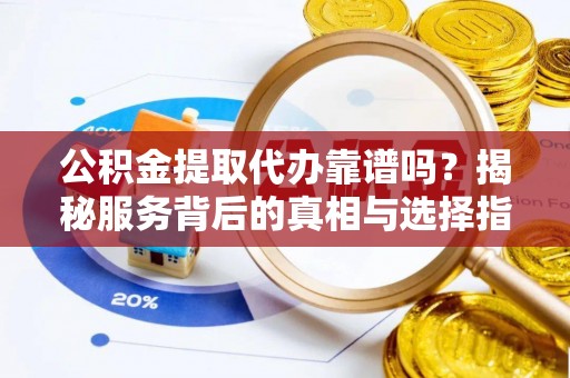淇滨公积金提取代办靠谱吗？揭秘服务背后的真相与选择指南