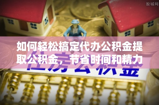 淇滨如何轻松搞定代办公积金提取公积金，节省时间和精力的秘密武器