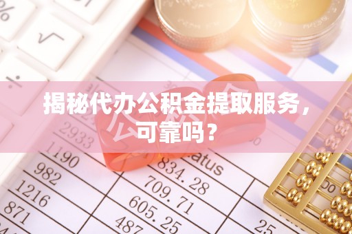 淇滨揭秘代办公积金提取服务，可靠吗？