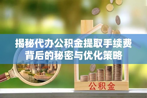 淇滨揭秘代办公积金提取手续费背后的秘密与优化策略