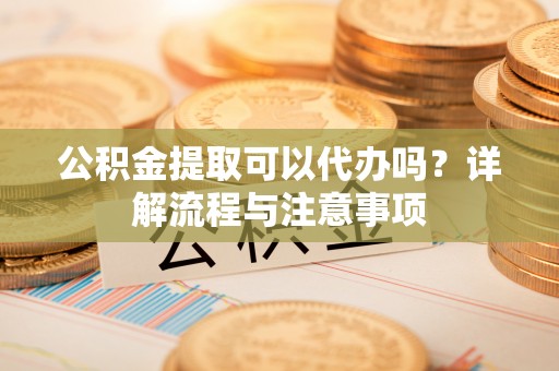 淇滨公积金提取可以代办吗？详解流程与注意事项