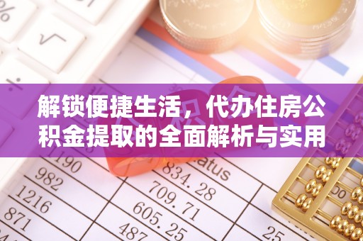 淇滨解锁便捷生活，代办住房公积金提取的全面解析与实用指南
