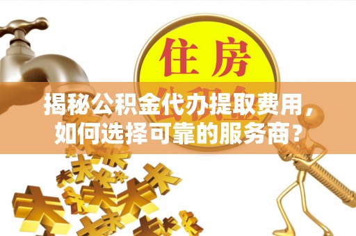 淇滨揭秘公积金代办提取费用，如何选择可靠的服务商？