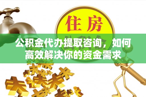 淇滨公积金代办提取咨询，如何高效解决你的资金需求