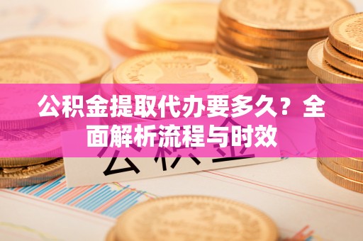 淇滨公积金提取代办要多久？全面解析流程与时效
