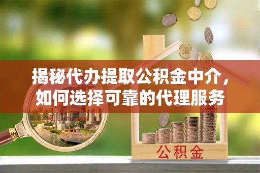 淇滨揭秘代办提取公积金中介，如何选择可靠的代理服务