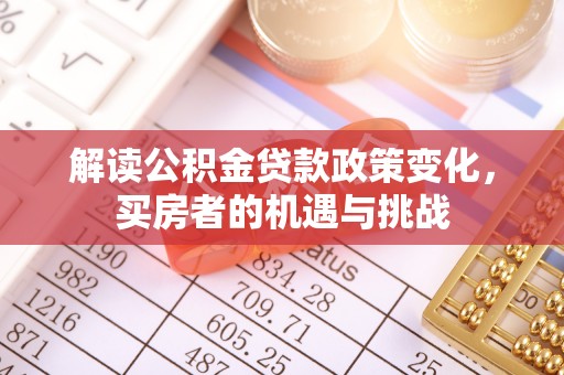 淇滨解读公积金贷款政策变化，买房者的机遇与挑战