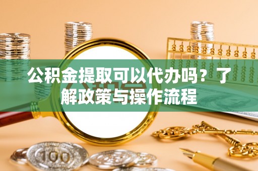 淇滨公积金提取可以代办吗？了解政策与操作流程