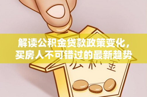 淇滨解读公积金贷款政策变化，买房人不可错过的最新趋势