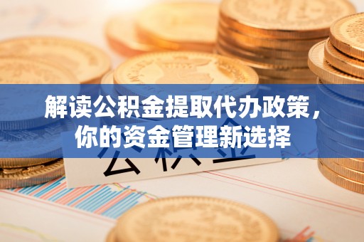淇滨解读公积金提取代办政策，你的资金管理新选择