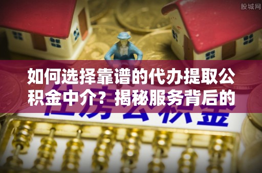 淇滨如何选择靠谱的代办提取公积金中介？揭秘服务背后的真相