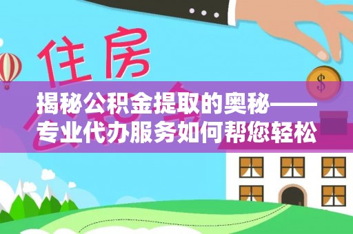 淇滨揭秘公积金提取的奥秘——专业代办服务如何帮您轻松搞定