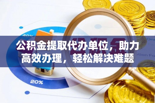 淇滨公积金提取代办单位，助力高效办理，轻松解决难题