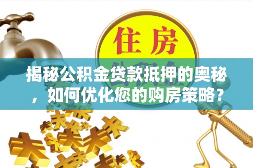 淇滨揭秘公积金贷款抵押的奥秘，如何优化您的购房策略？