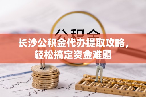 淇滨长沙公积金代办提取攻略，轻松搞定资金难题