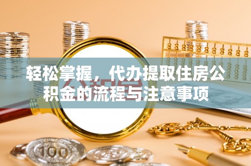 淇滨轻松掌握，代办提取住房公积金的流程与注意事项