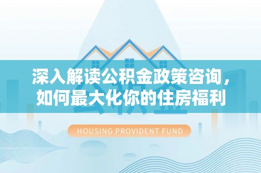 淇滨深入解读公积金政策咨询，如何最大化你的住房福利