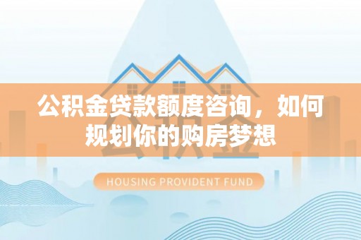 淇滨公积金贷款额度咨询，如何规划你的购房梦想
