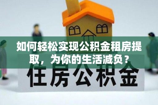 淇滨如何轻松实现公积金租房提取，为你的生活减负？