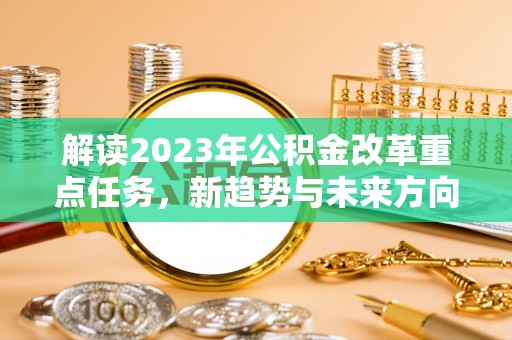 淇滨解读2023年公积金改革重点任务，新趋势与未来方向