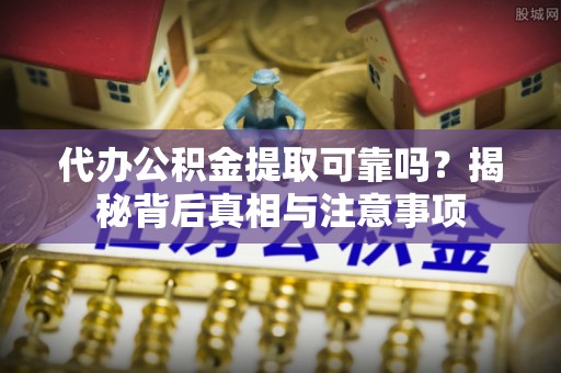 淇滨代办公积金提取可靠吗？揭秘背后真相与注意事项
