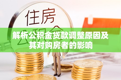 淇滨解析公积金贷款调整原因及其对购房者的影响