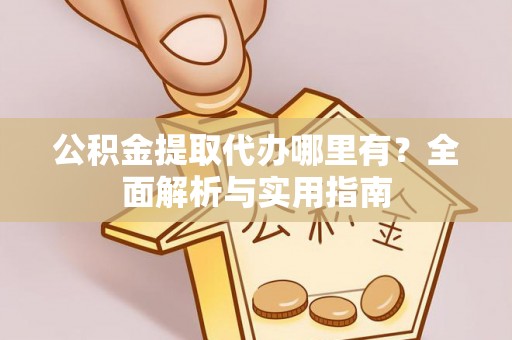 淇滨公积金提取代办哪里有？全面解析与实用指南