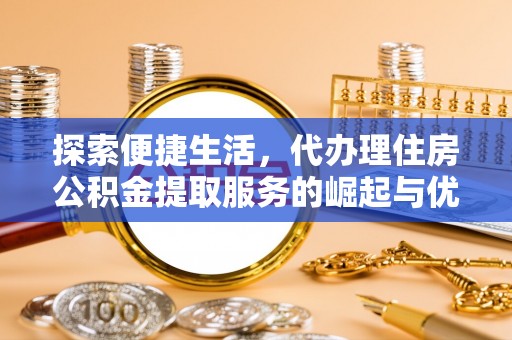 淇滨探索便捷生活，代办理住房公积金提取服务的崛起与优势