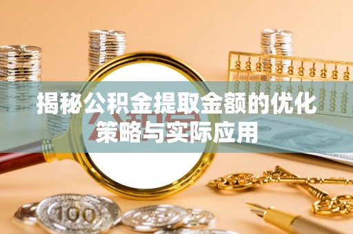 淇滨揭秘公积金提取金额的优化策略与实际应用