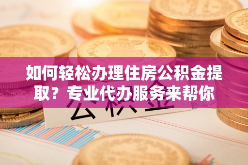 淇滨如何轻松办理住房公积金提取？专业代办服务来帮你