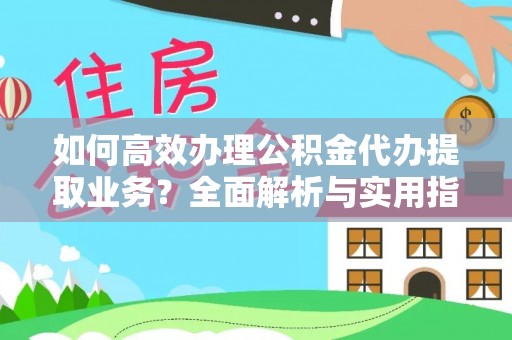 淇滨如何高效办理公积金代办提取业务？全面解析与实用指南