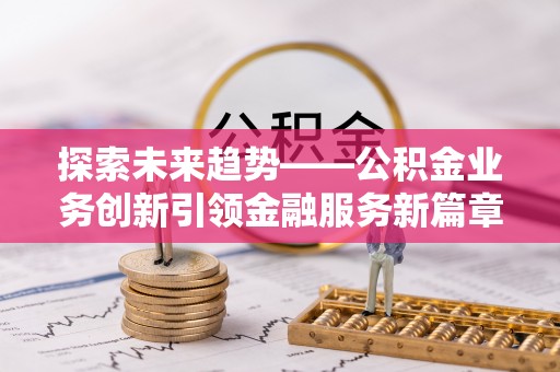 淇滨探索未来趋势——公积金业务创新引领金融服务新篇章