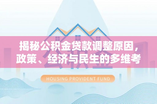 淇滨揭秘公积金贷款调整原因，政策、经济与民生的多维考量