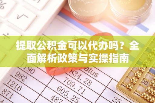 淇滨提取公积金可以代办吗？全面解析政策与实操指南