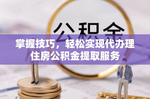 淇滨掌握技巧，轻松实现代办理住房公积金提取服务