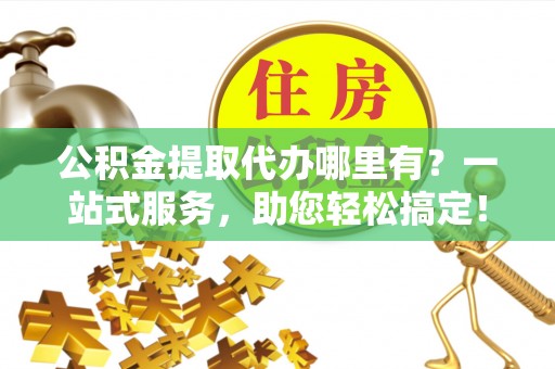淇滨公积金提取代办哪里有？一站式服务，助您轻松搞定！