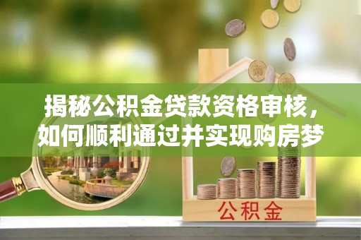 淇滨揭秘公积金贷款资格审核，如何顺利通过并实现购房梦想