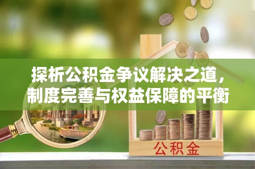 淇滨探析公积金争议解决之道，制度完善与权益保障的平衡点