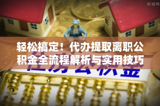 淇滨轻松搞定！代办提取离职公积金全流程解析与实用技巧