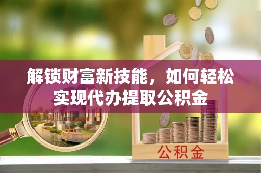 淇滨解锁财富新技能，如何轻松实现代办提取公积金