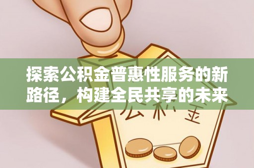 淇滨探索公积金普惠性服务的新路径，构建全民共享的未来