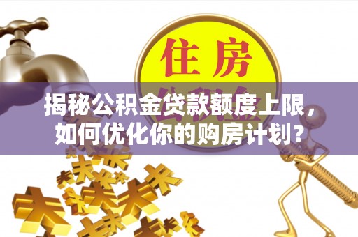 淇滨揭秘公积金贷款额度上限，如何优化你的购房计划？