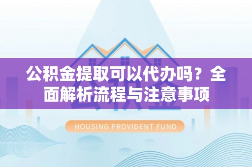 淇滨公积金提取可以代办吗？全面解析流程与注意事项