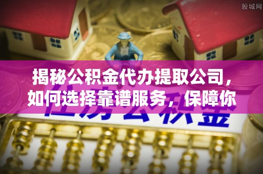 淇滨揭秘公积金代办提取公司，如何选择靠谱服务，保障你的资金安全
