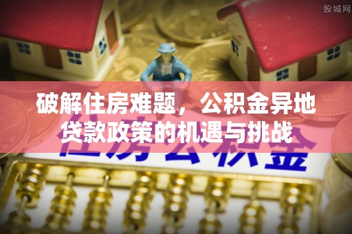 淇滨破解住房难题，公积金异地贷款政策的机遇与挑战
