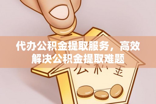 淇滨代办公积金提取服务，高效解决公积金提取难题