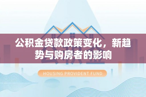 淇滨公积金贷款政策变化，新趋势与购房者的影响