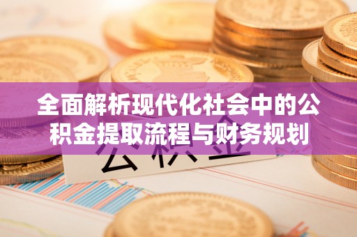 淇滨全面解析现代化社会中的公积金提取流程与财务规划